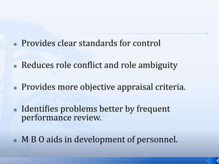  Provides clear standards for control
 Reduces role conflict and role ambiguity
 Provides more objective appraisal criteria.
 Identifies problems better by frequent
performance review.
 M B O aids in development of personnel.
 