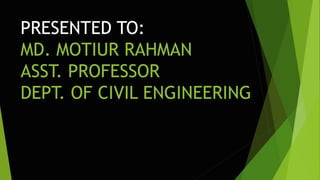 PRESENTED TO:
MD. MOTIUR RAHMAN
ASST. PROFESSOR
DEPT. OF CIVIL ENGINEERING
 