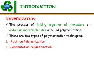 INTRODUCTION
 The process of linking together of monomers or
obtaining macromolecules is called polymerization.
 There are two types of polymerization techniques.
1. Addition Polymerization
2. Condensation Polymerization
POLYMERIZATION
 