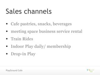 Sales channels
 Cafe pastries, snacks, beverages
 meeting space business service rental

 Train Rides
 Indoor Play daily/ membership

 Drop-in Play

PlayGround Cafe

 