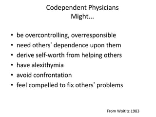 Codependent Physicians
Might...
• be overcontrolling, overresponsible
• need others’ dependence upon them
• derive self-worth from helping others
• have alexithymia
• avoid confrontation
• feel compelled to fix others’ problems
From Woititz 1983
 