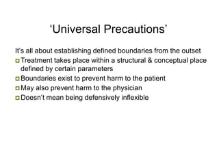 ‘Universal Precautions’
It’s all about establishing defined boundaries from the outset
 Treatment takes place within a structural & conceptual place
defined by certain parameters
 Boundaries exist to prevent harm to the patient
 May also prevent harm to the physician
 Doesn’t mean being defensively inflexible
 