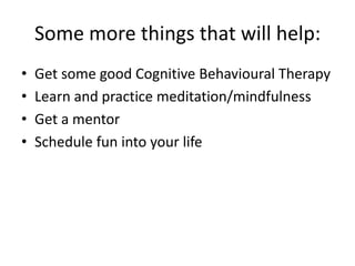 • Get some good Cognitive Behavioural Therapy
• Learn and practice meditation/mindfulness
• Get a mentor
• Schedule fun into your life
Some more things that will help:
 