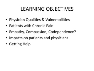 LEARNING OBJECTIVES
• Physician Qualities & Vulnerabilities
• Patients with Chronic Pain
• Empathy, Compassion, Codependence?
• Impacts on patients and physicians
• Getting Help
 