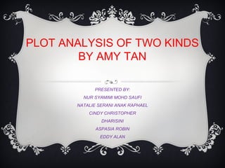 PLOT ANALYSIS OF TWO KINDS
BY AMY TAN
PRESENTED BY:
NUR SYAMIMI MOHD SAUFI
NATALIE SERANI ANAK RAPHAEL
CINDY CHRISTOPHER
DHARISINI
ASPASIA ROBIN
EDDY ALAN
 