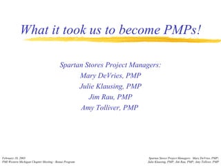 What it took us to become PMPs!   Spartan Stores Project Managers: Mary DeVries, PMP Julie Klausing, PMP Jim Rau, PMP Amy Tolliver, PMP  