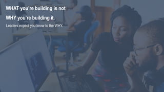 WHAT you’re building is not
WHY you’re building it.
Leaders expect you know to the WHY.
 