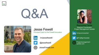 Principal Coach at the Fewell Innovation
Jesse Fewell
/in/jessefewell/
JesseFewell.com
@jessefewell
Q&A
Webinar Coordinator,
Project Management Update
Rayvonne Carter
/in/rayvonnecarter/
Projectmanagement
update.com
@ProjMgmtUpdate
 