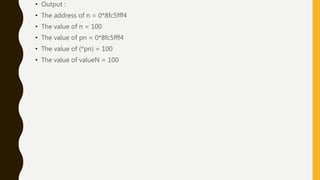 • Output :
• The address of n = 0*8fc5fff4
• The value of n = 100
• The value of pn = 0*8fc5fff4
• The value of (*pn) = 100
• The value of valueN = 100
 