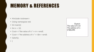 MEMORY & REFERENCES
• #include<iostream>
• Using namespace std;
• Int main(){
• Int n = 10;
• Cout<<“the value of n:”<<n<<endl;
• Cout<<“the address of n “<<&n<<endl;
• Getch();
• }
Ouptut:
The value of n:10
The address of n:
0*8fb1fff4
 