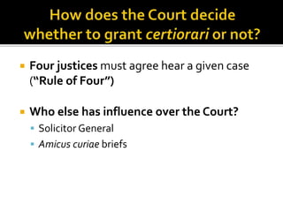  Four justices must agree hear a given case 
(“Rule of Four”) 
 Who else has influence over the Court? 
 Solicitor General 
 Amicus curiae briefs 
 