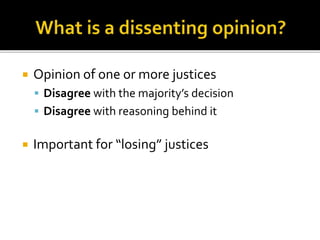  Opinion of one or more justices 
 Disagree with the majority’s decision 
 Disagree with reasoning behind it 
 Important for “losing” justices 
