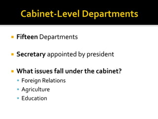  Fifteen Departments 
 Secretary appointed by president 
 What issues fall under the cabinet? 
 Foreign Relations 
 Agriculture 
 Education 
 