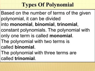 Based on the number of terms of the given
polynomial, it can be divided
into monomial, binomial, trinomial,
constant polynomials. The polynomial with
only one term is called monomial.
The polynomial with two terms is
called binomial.
The polynomial with three terms are
called trinomial.
 