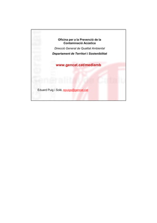 Oficina per a la Prevenció de la
                   Contaminació Acústica
            Direcció General de Qualitat Ambiental
          Departament de Territori i Sostenibilitat


             www.gencat.cat/mediamb




Eduard Puig i Solé, epuigs@gencat.cat
 