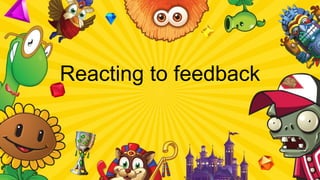 Reacting to feedback
 