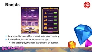 Boosts




 Low-priced in-game effects meant to be used regularly
 Balanced not to grant excessive advantages
    • The better player will still score higher on average
 