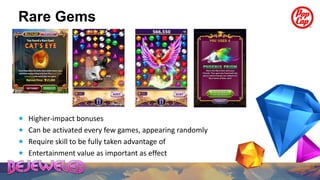 Rare Gems




 Higher-impact bonuses
 Can be activated every few games, appearing randomly
 Require skill to be fully taken advantage of
 Entertainment value as important as effect
 