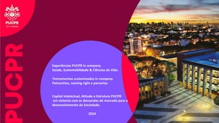 Experiências PUCPR in company.
Saúde, Sustentabilidade & Ciências da Vida.
Treinamentos customizados in company.
Patrocínios, naming right e parcerias.
Capital intelectual, Atitude e Estrutura PUCPR
em sintonia com as demandas de mercado para o
desenvolvimento da Sociedade.
2024
 