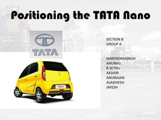 Positioning the TATA Nano
SECTION B
GROUP 4:

NARENDRASINGH
ANURAG
B SETHU
AKSHAY
ANURAJAN
AVADHESH
JAYESH

 