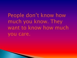 People don’t know how
much you know. They
want to know how much
you care.
 