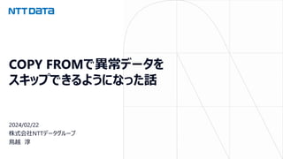 COPY FROMで異常データを
スキップできるようになった話
2024/02/22
株式会社NTTデータグループ
鳥越 淳
 