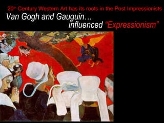 20th Century Western Art has its roots in the Post Impressionists

Van Gogh and Gauguin…
influenced “Expressionism”

 