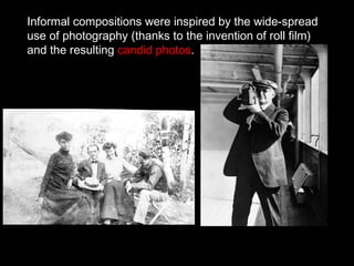 Informal compositions were inspired by the wide-spread
use of photography (thanks to the invention of roll film)
and the resulting candid photos.

 