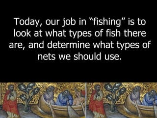 Today, our job in “fishing” is to look at what types of fish there are, and determine what types of nets we should use. 