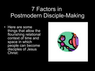 7 Factors in  Postmodern Disciple-Making Here are some things that allow the flourishing relational context of time and space in which people can become disciples of Jesus Christ: 