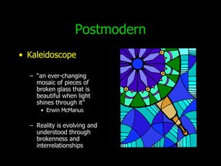 Postmodern Kaleidoscope “ an ever-changing mosaic of pieces of broken glass that is beautiful when light shines through it”  Erwin McManus Reality is evolving and understood through brokenness and interrelationships 