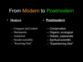 From  Modern  to  Postmodern Modern Conquest and Control Mechanistic Analytical Secular-scientific “ Knowing God” Postmodern Conservation Organic, ecological Holistic, passionate Spiritual-scientific “ Experiencing God” 