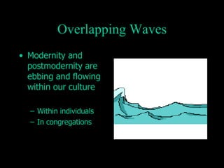 Overlapping Waves Modernity and postmodernity are ebbing and flowing within our culture Within individuals In congregations 