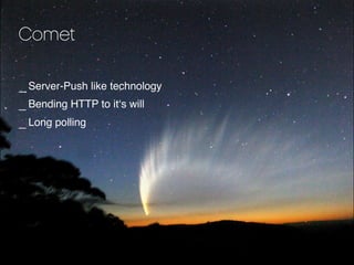 Comet

_ Server-Push like technology
_ Bending HTTP to itʻs will
_ Long polling
 