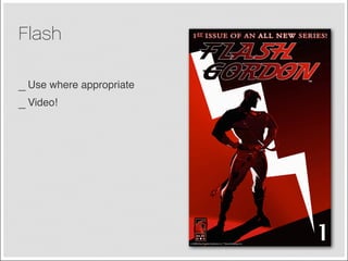 Flash

_ Use where appropriate
_ Video!
 