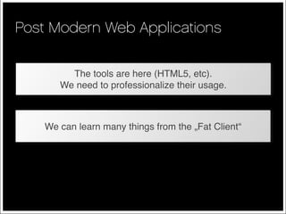 Post Modern Web Applications

         The tools are here (HTML5, etc).
       We need to professionalize their usage.



    We can learn many things from the „Fat Client“
 