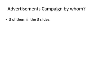 Advertisements Campaign by whom?
• 3 of them in the 3 slides.
 