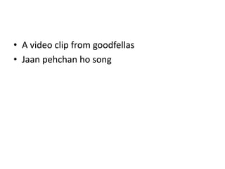 • A video clip from goodfellas
• Jaan pehchan ho song
 