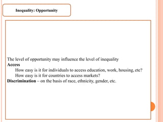 Inequality: Opportunity
The level of opportunity may influence the level of inequality
Access
How easy is it for individuals to access education, work, housing, etc?
How easy is it for countries to access markets?
Discrimination – on the basis of race, ethnicity, gender, etc.
 