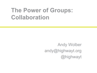 The Power of Groups:
Collaboration
Andy Wolber
andy@highwayt.org
@highwayt
 