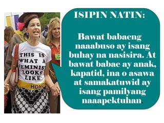 ISIPIN NATIN:
Bawat babaeng
naaabuso ay isang
buhay na nasisira. At
bawat babae ay anak,
kapatid, ina o asawa
at samakatuwid ay
isang pamilyang
naaapektuhan.

 