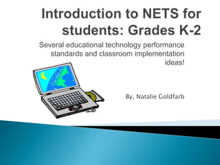 Introduction to NETS for students: Grades K-2 Several educational technology performance standards and classroom implementation ideas!By, Natalie Goldfarb