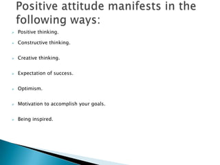  Positive thinking.
 Constructive thinking.
 Creative thinking.
 Expectation of success.
 Optimism.
 Motivation to accomplish your goals.
 Being inspired.
 