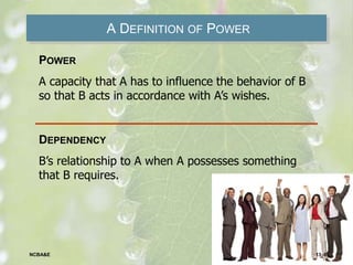 A DEFINITION OF POWER
POWER
A capacity that A has to influence the behavior of B
so that B acts in accordance with A’s wishes.
DEPENDENCY
B’s relationship to A when A possesses something
that B requires.
13–8NCBA&E
 