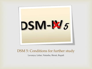 DSM 5: Conditions for further study
Lavanya, Lehar, Natasha, Shruti, Rupali
 