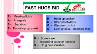 FAST HUGS BID
F - Feeding/fluids
A - Analgesia
S - Sedation
T - Thromboprophylaxis
H - Head up position
U - Ulcer prophylaxis
G - Glycemic control
S - Spontaneous breathing trial
B - Bowel care
I - Indwelling catheter removal
D - Drug de-escalation
 