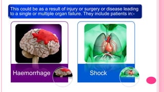 This could be as a result of injury or surgery or disease leading
to a single or multiple organ failure. They include patients in:-
Haemorrhage Shock
 