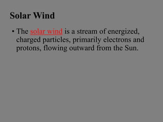 • The solar wind is a stream of energized,
charged particles, primarily electrons and
protons, flowing outward from the Sun.
 