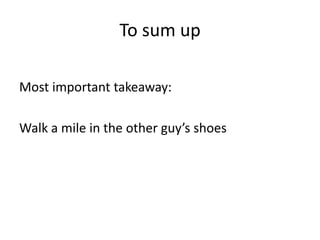 To sum up Most important takeaway:Walk a mile in the other guy’s shoes