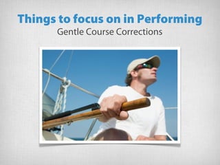 Things to focus on in Performing
Gentle Course Corrections
 